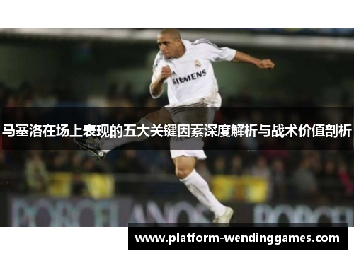 马塞洛在场上表现的五大关键因素深度解析与战术价值剖析