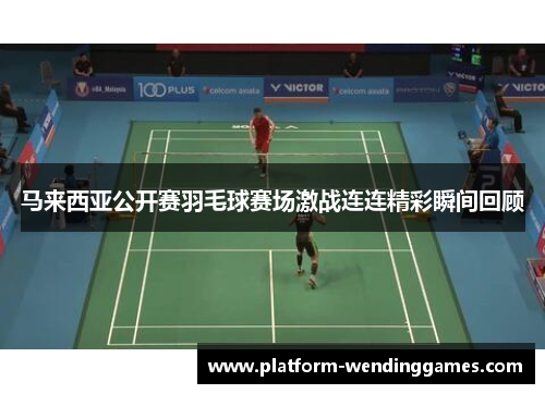 马来西亚公开赛羽毛球赛场激战连连精彩瞬间回顾