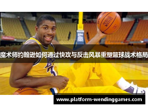 魔术师约翰逊如何通过快攻与反击风暴重塑篮球战术格局