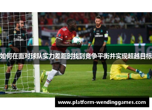 如何在面对球队实力差距时找到竞争平衡并实现超越目标