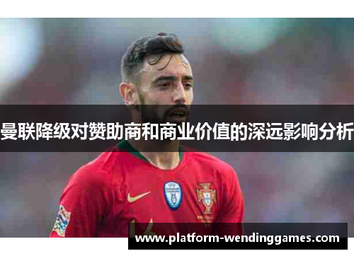 曼联降级对赞助商和商业价值的深远影响分析