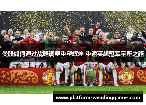 曼联如何通过战略调整重塑辉煌 重返英超冠军宝座之路