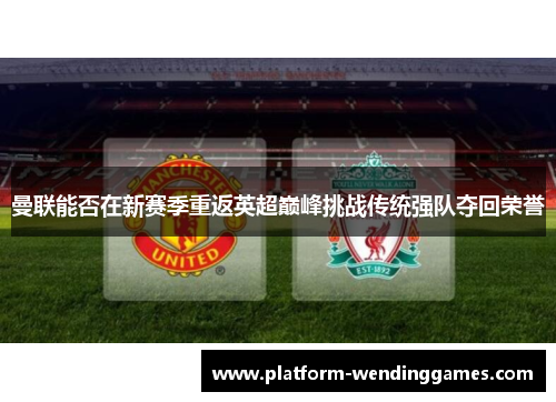 曼联能否在新赛季重返英超巅峰挑战传统强队夺回荣誉