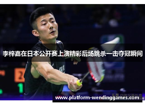 李梓嘉在日本公开赛上演精彩后场跳杀一击夺冠瞬间