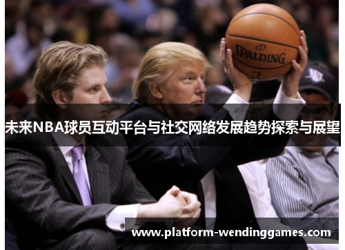 未来NBA球员互动平台与社交网络发展趋势探索与展望
