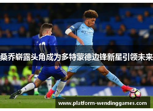 桑乔崭露头角成为多特蒙德边锋新星引领未来