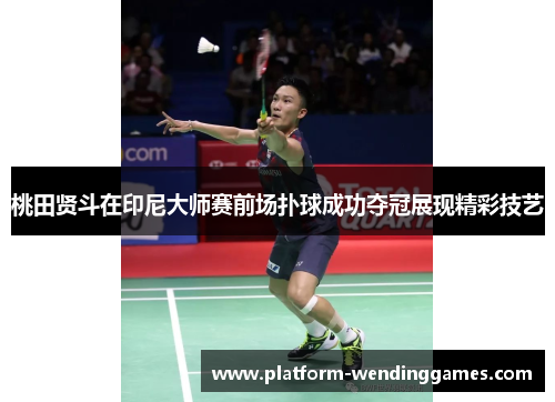 桃田贤斗在印尼大师赛前场扑球成功夺冠展现精彩技艺